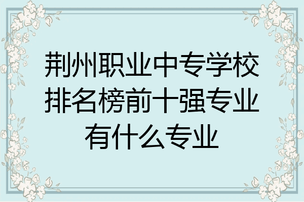 荆州职业中专学校排名榜前十强专业有什么专业