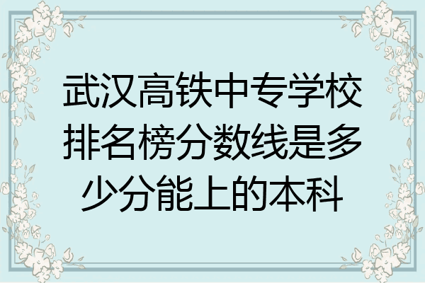 武汉高铁中专学校排名榜分数线是多少分能上的本科
