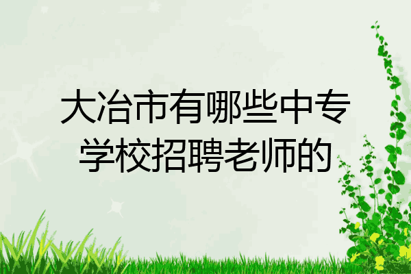 大冶市有哪些中专学校招聘老师的