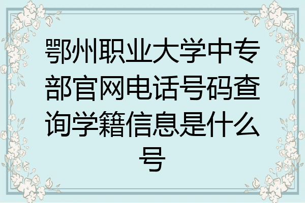 鄂州职业大学中专部官网电话号码查询学籍信息是什么号