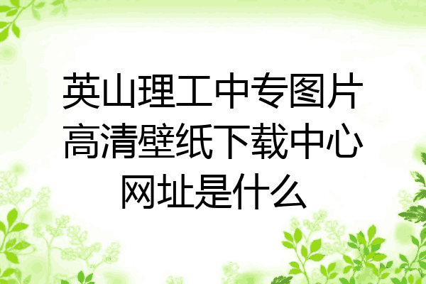 英山理工中专图片高清壁纸下载中心网址是什么