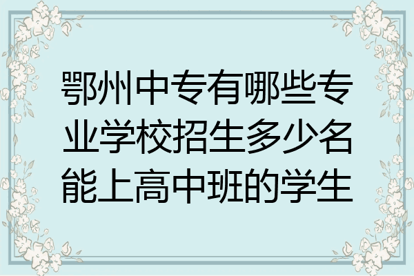 鄂州中专有哪些专业学校招生多少名能上高中班的学生