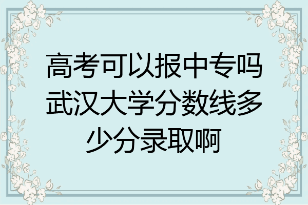 高考可以报中专吗武汉大学分数线多少分录取啊