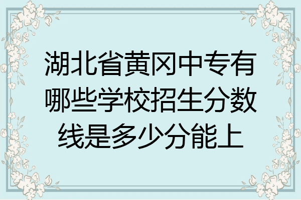 湖北省黄冈中专有哪些学校招生分数线是多少分能上