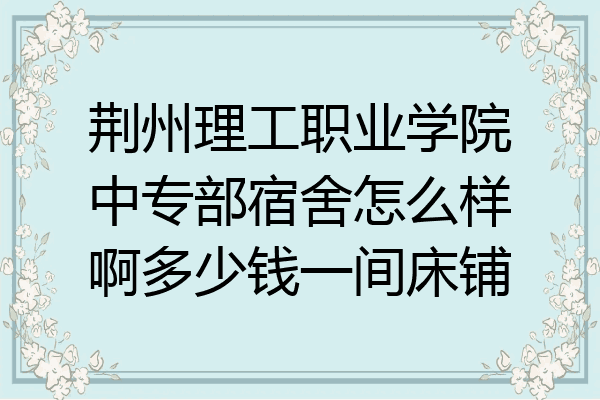 荆州理工职业学院中专部宿舍怎么样啊多少钱一间床铺