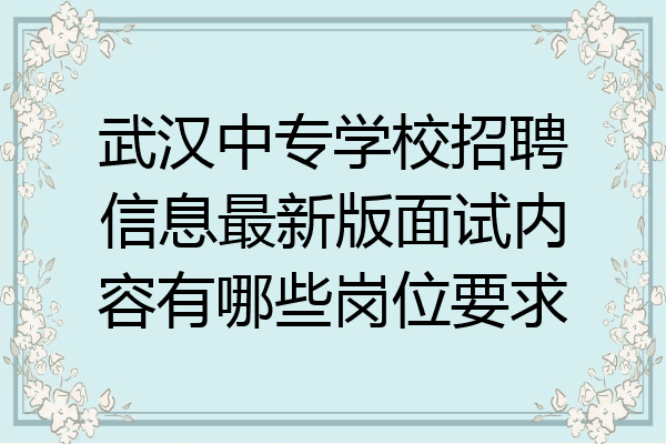 武汉中专学校招聘信息最新版面试内容有哪些岗位要求