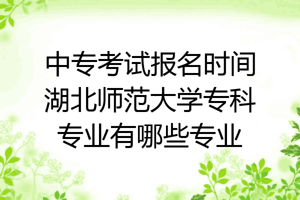 中专考试报名时间湖北师范大学专科专业有哪些专业