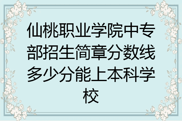 仙桃职业学院中专部招生简章分数线多少分能上本科学校