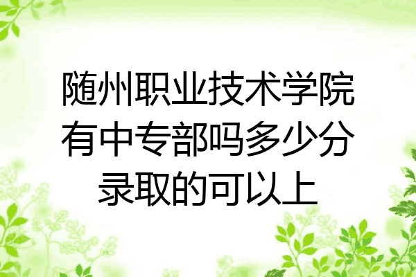 随州职业技术学院有中专部吗多少分录取的可以上