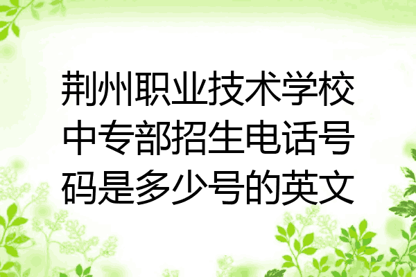荆州职业技术学校中专部招生电话号码是多少号的英文