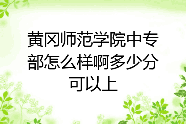 黄冈师范学院中专部怎么样啊多少分可以上