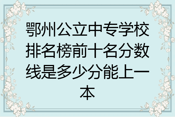 鄂州公立中专学校排名榜前十名分数线是多少分能上一本