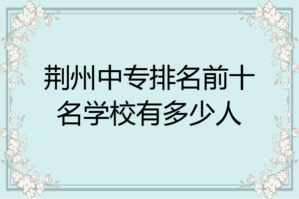 荆州中专排名前十名学校有多少人