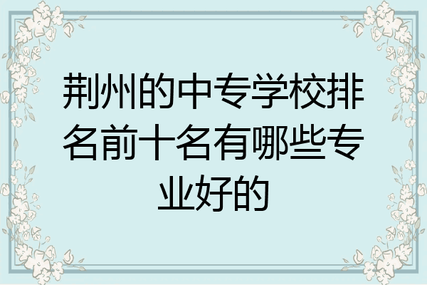 荆州的中专学校排名前十名有哪些专业好的