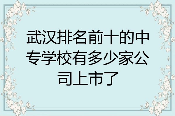 武汉排名前十的中专学校有多少家公司上市了