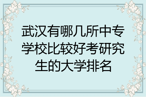 武汉有哪几所中专学校比较好考研究生的大学排名