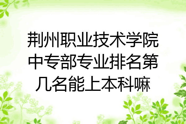 荆州职业技术学院中专部专业排名第几名能上本科嘛