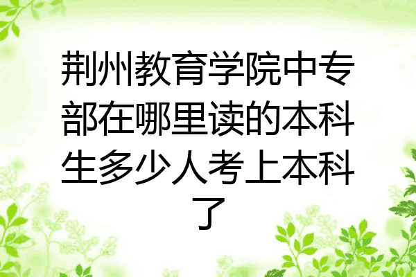 荆州教育学院中专部在哪里读的本科生多少人考上本科了