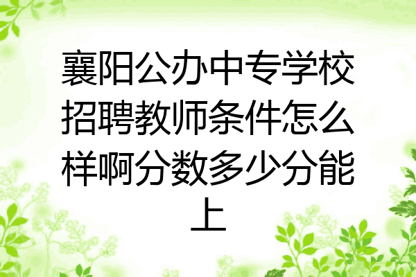 襄阳公办中专学校招聘教师条件怎么样啊分数多少分能上
