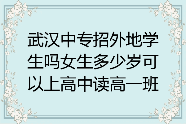 武汉中专招外地学生吗女生多少岁可以上高中读高一班