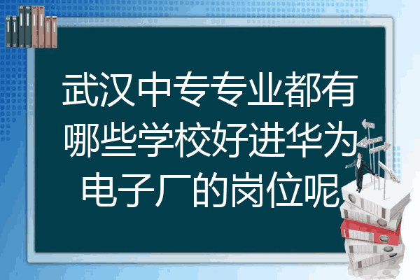 武汉中专专业都有哪些学校好进华为电子厂的岗位呢