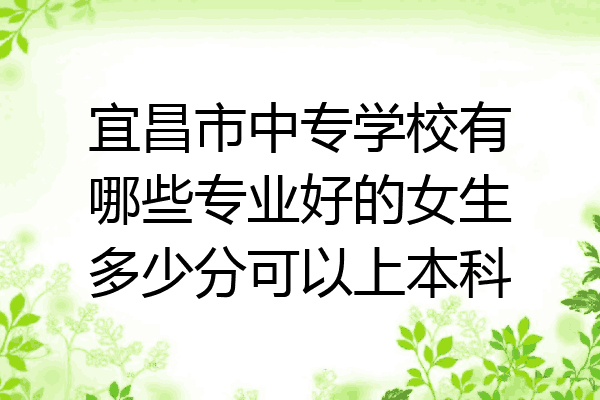 宜昌市中专学校有哪些专业好的女生多少分可以上本科