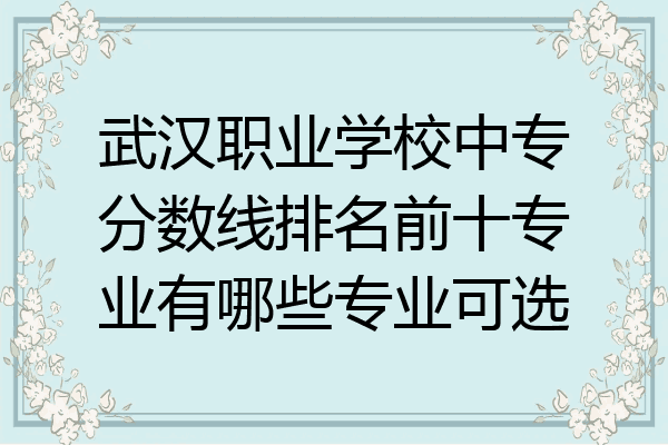 武汉职业学校中专分数线排名前十专业有哪些专业可选
