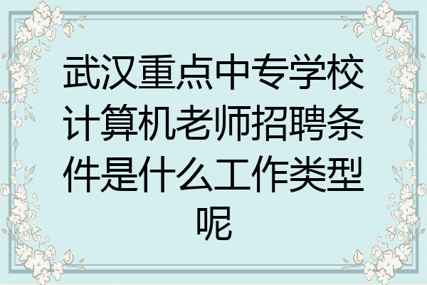 武汉重点中专学校计算机老师招聘条件是什么工作类型呢