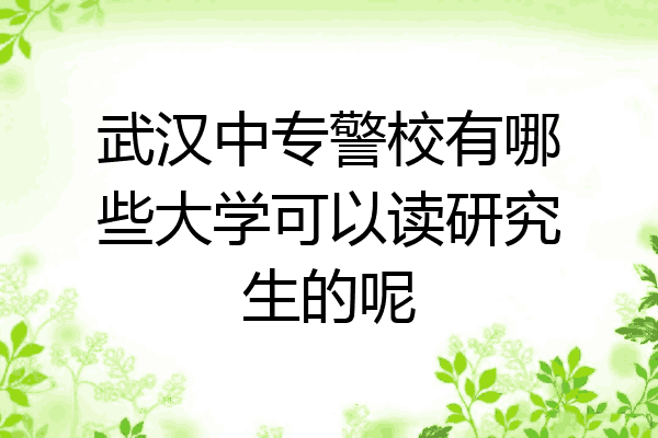 武汉中专警校有哪些大学可以读研究生的呢