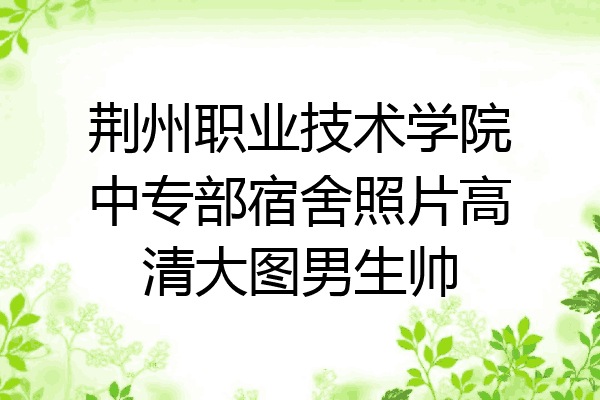 荆州职业技术学院中专部宿舍照片高清大图男生帅