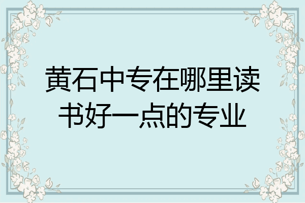 黄石中专在哪里读书好一点的专业