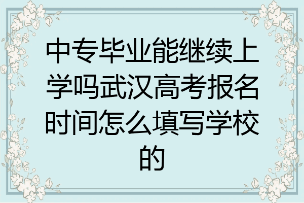 中专毕业能继续上学吗武汉高考报名时间怎么填写学校的