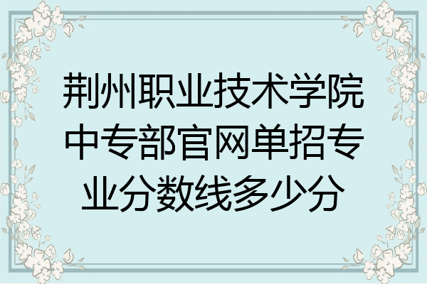 荆州职业技术学院中专部官网单招专业分数线多少分