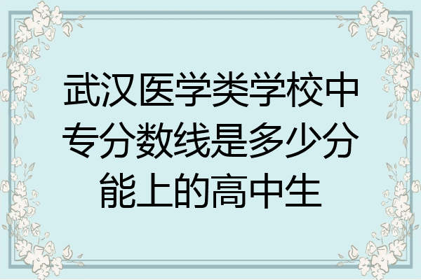 武汉医学类学校中专分数线是多少分能上的高中生