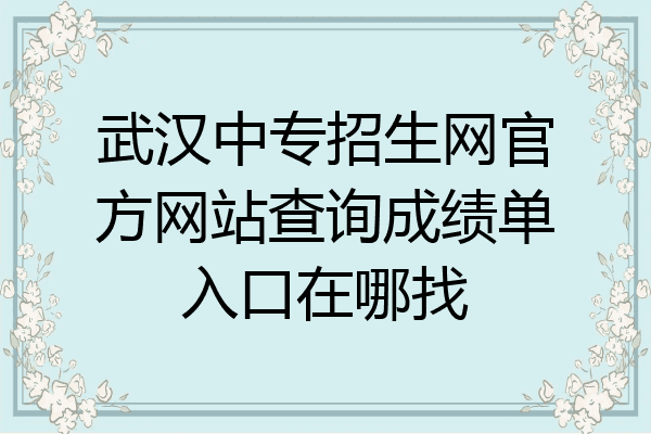 武汉中专招生网官方网站查询成绩单入口在哪找