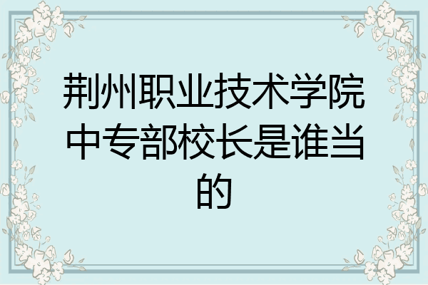 荆州职业技术学院中专部校长是谁当的