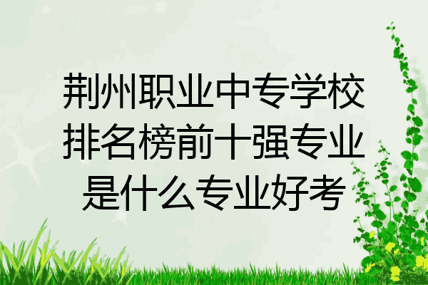 荆州职业中专学校排名榜前十强专业是什么专业好考