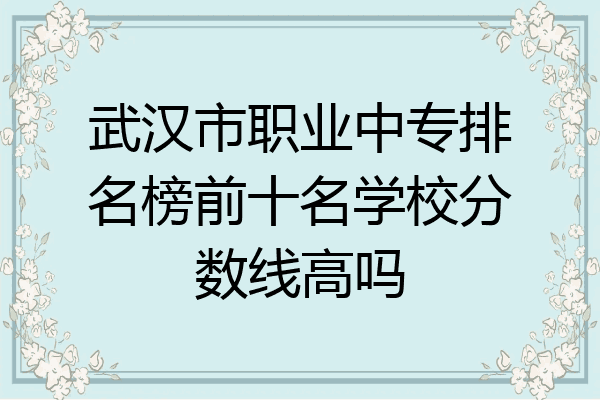 武汉市职业中专排名榜前十名学校分数线高吗