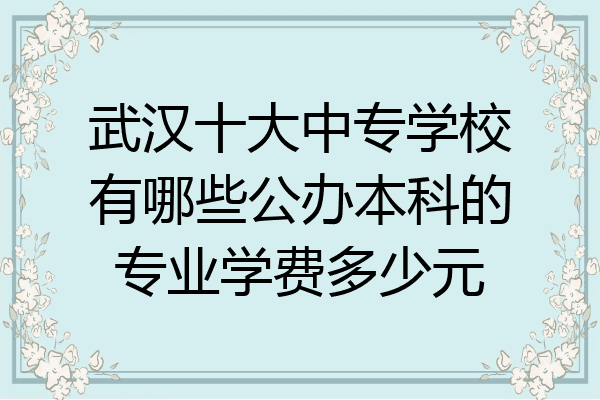 武汉十大中专学校有哪些公办本科的专业学费多少元
