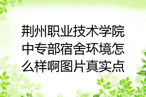 荆州职业技术学院中专部宿舍环境怎么样啊图片真实点