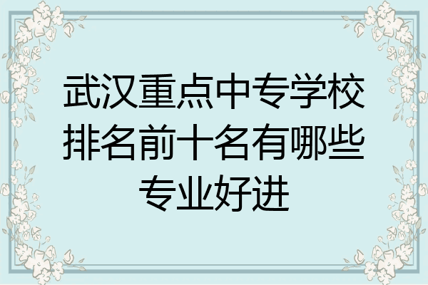 武汉重点中专学校排名前十名有哪些专业好进
