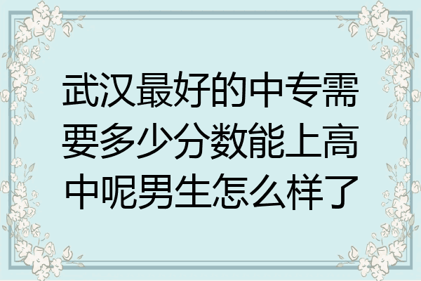 武汉最好的中专需要多少分数能上高中呢男生怎么样了