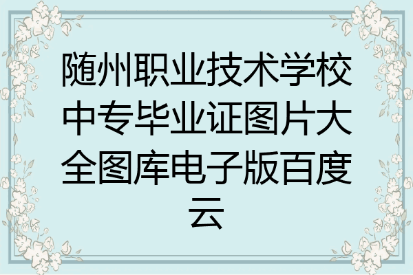 随州职业技术学校中专毕业证图片大全图库电子版百度云