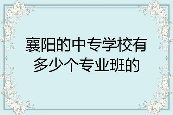 襄阳的中专学校有多少个专业班的