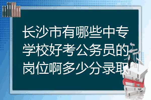 长沙市有哪些中专学校好考公务员的岗位啊多少分录取