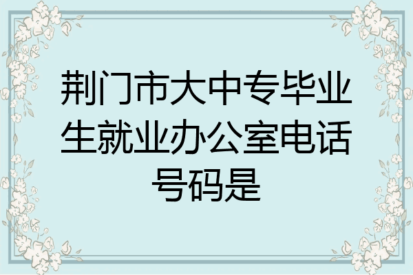 荆门市大中专毕业生就业办公室电话号码是