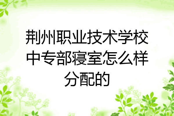 荆州职业技术学校中专部寝室怎么样分配的