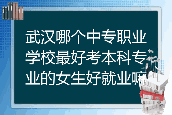 武汉哪个中专职业学校最好考本科专业的女生好就业嘛