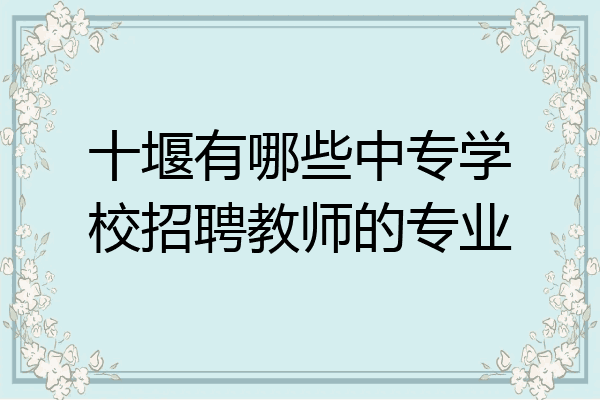 十堰有哪些中专学校招聘教师的专业