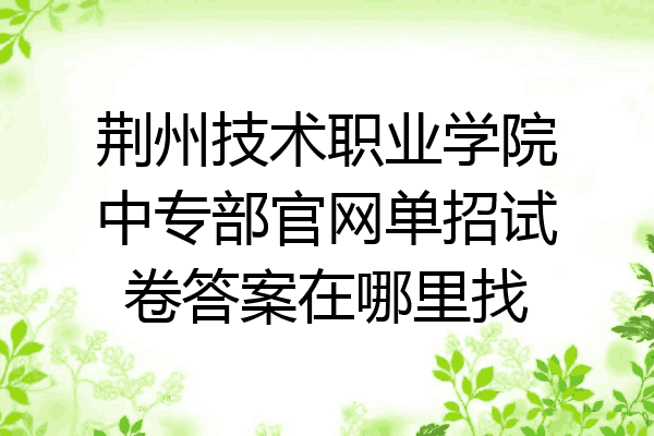 荆州技术职业学院中专部官网单招试卷答案在哪里找